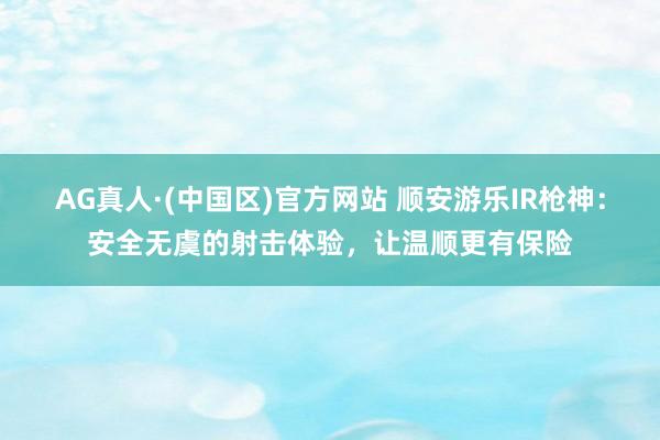 AG真人·(中国区)官方网站 顺安游乐IR枪神:安全无虞的射击体验,让温顺更有保险