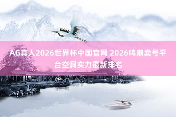 AG真人2026世界杯中国官网 2026鸣潮卖号平台空洞实力最新排名