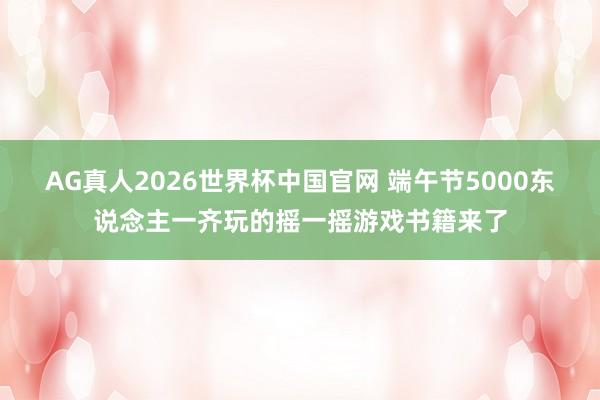 AG真人2026世界杯中国官网 端午节5000东说念主一齐玩的摇一摇游戏书籍来了