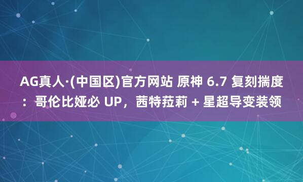 AG真人·(中国区)官方网站 原神 6.7 复刻揣度：哥伦比娅必 UP，茜特菈莉 + 星超导变装领