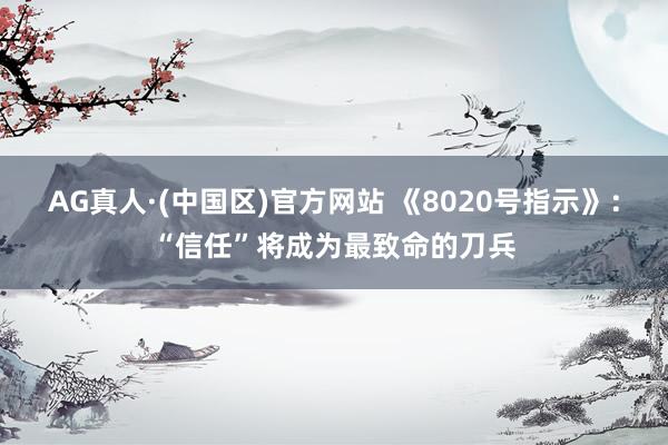 AG真人·(中国区)官方网站 《8020号指示》:“信任”将成为最致命的刀兵