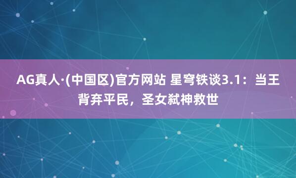 AG真人·(中国区)官方网站 星穹铁谈3.1：当王背弃平民，圣女弑神救世