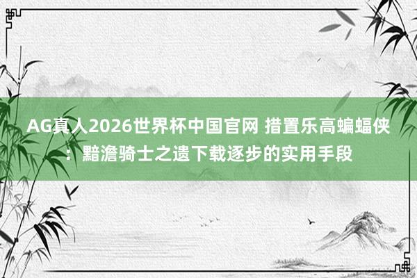AG真人2026世界杯中国官网 措置乐高蝙蝠侠:黯澹骑士之遗下载逐步的实用手段