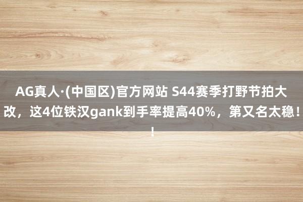 AG真人·(中国区)官方网站 S44赛季打野节拍大改，这4位铁汉gank到手率提高40%，第又名太稳！