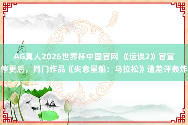 AG真人2026世界杯中国官网 《运谈2》官宣停更后,同门作品《失意星船:马拉松》遭差评轰炸