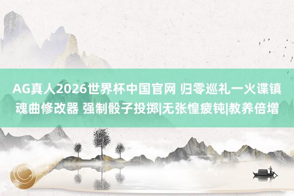AG真人2026世界杯中国官网 归零巡礼一火谍镇魂曲修改器 强制骰子投掷|无张惶疲钝|教养倍增