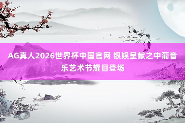 AG真人2026世界杯中国官网 银娱呈献之中葡音乐艺术节耀目登场