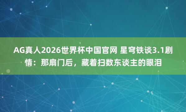 AG真人2026世界杯中国官网 星穹铁谈3.1剧情:那扇门后,藏着扫数东谈主的眼泪
