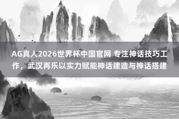 AG真人2026世界杯中国官网 专注神话技巧工作，武汉再乐以实力赋能神话建造与神话搭建