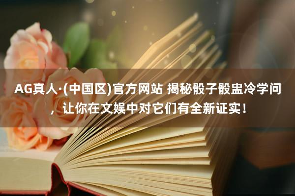 AG真人·(中国区)官方网站 揭秘骰子骰盅冷学问，让你在文娱中对它们有全新证实！