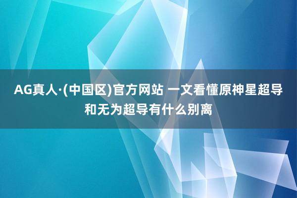 AG真人·(中国区)官方网站 一文看懂原神星超导和无为超导有什么别离