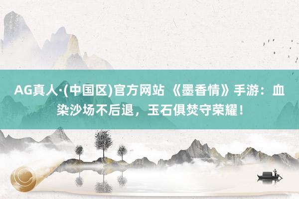 AG真人·(中国区)官方网站 《墨香情》手游：血染沙场不后退，玉石俱焚守荣耀！