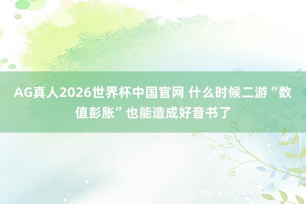 AG真人2026世界杯中国官网 什么时候二游“数值彭胀”也能造成好音书了