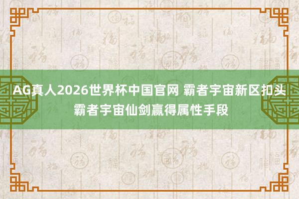 AG真人2026世界杯中国官网 霸者宇宙新区扣头 霸者宇宙仙剑赢得属性手段