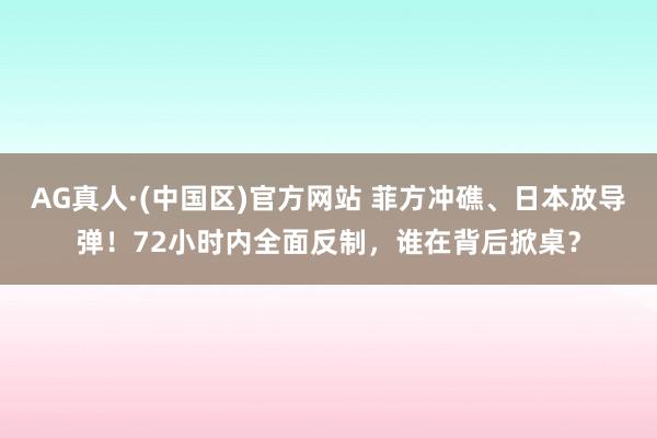 AG真人·(中国区)官方网站 菲方冲礁、日本放导弹!72小时内全面反制,谁在背后掀桌?