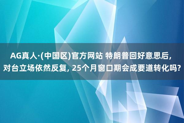 AG真人·(中国区)官方网站 特朗普回好意思后, 对台立场依然反复, 25个月窗口期会成要道转化吗?