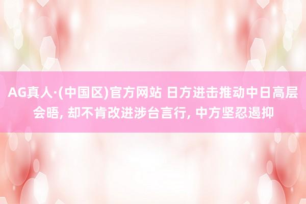 AG真人·(中国区)官方网站 日方进击推动中日高层会晤, 却不肯改进涉台言行, 中方坚忍遏抑