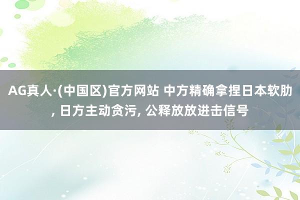 AG真人·(中国区)官方网站 中方精确拿捏日本软肋, 日方主动贪污, 公释放放进击信号