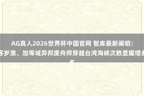 AG真人2026世界杯中国官网 智库最新阐明：客岁澳、加等域异邦度舟师穿越台湾海峡次数显耀增多
