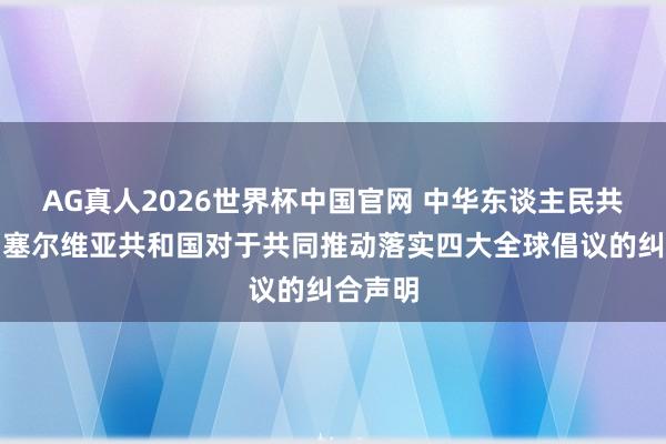AG真人2026世界杯中国官网 中华东谈主民共和国和塞尔维亚共和国对于共同推动落实四大全球倡议的纠合声明