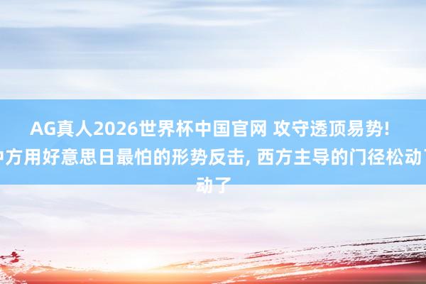 AG真人2026世界杯中国官网 攻守透顶易势! 中方用好意思日最怕的形势反击, 西方主导的门径松动了