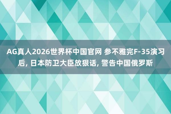 AG真人2026世界杯中国官网 参不雅完F-35演习后, 日本防卫大臣放狠话, 警告中国俄罗斯