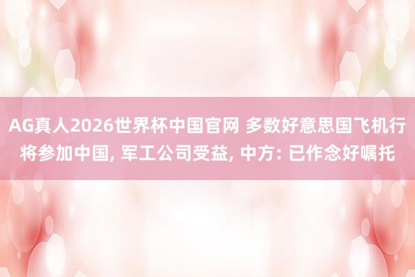 AG真人2026世界杯中国官网 多数好意思国飞机行将参加中国, 军工公司受益, 中方: 已作念好嘱托