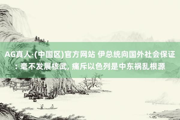 AG真人·(中国区)官方网站 伊总统向国外社会保证: 毫不发展核武, 痛斥以色列是中东祸乱根源