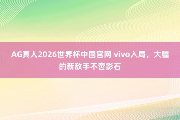 AG真人2026世界杯中国官网 vivo入局，大疆的新敌手不啻影石
