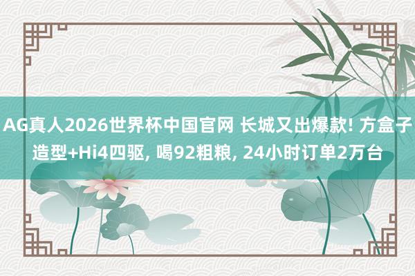 AG真人2026世界杯中国官网 长城又出爆款! 方盒子造型+Hi4四驱, 喝92粗粮, 24小时订单2万台