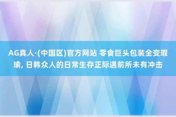 AG真人·(中国区)官方网站 零食巨头包装全变瑕瑜, 日韩众人的日常生存正际遇前所未有冲击