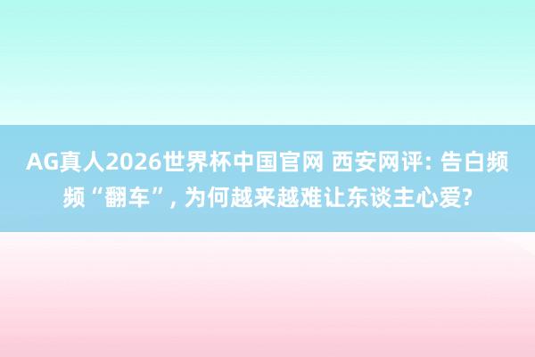 AG真人2026世界杯中国官网 西安网评: 告白频频“翻车”, 为何越来越难让东谈主心爱?