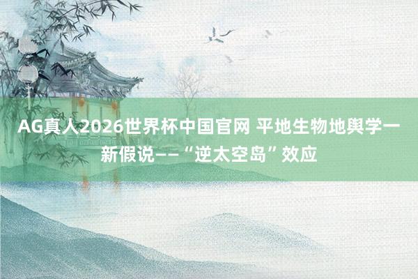 AG真人2026世界杯中国官网 平地生物地舆学一新假说——“逆太空岛”效应