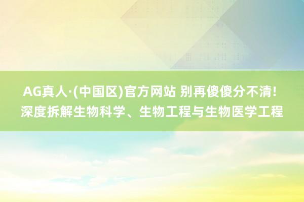 AG真人·(中国区)官方网站 别再傻傻分不清! 深度拆解生物科学、生物工程与生物医学工程