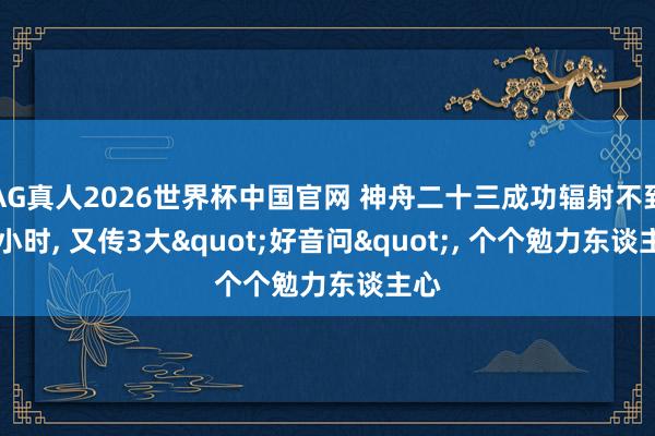 AG真人2026世界杯中国官网 神舟二十三成功辐射不到24小时, 又传3大"好音问", 个个勉力东谈主心