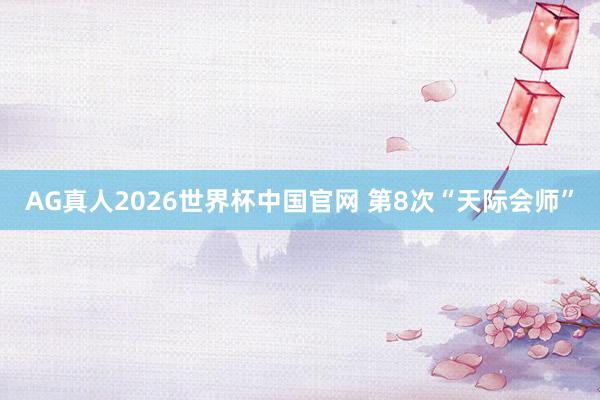 AG真人2026世界杯中国官网 第8次“天际会师”
