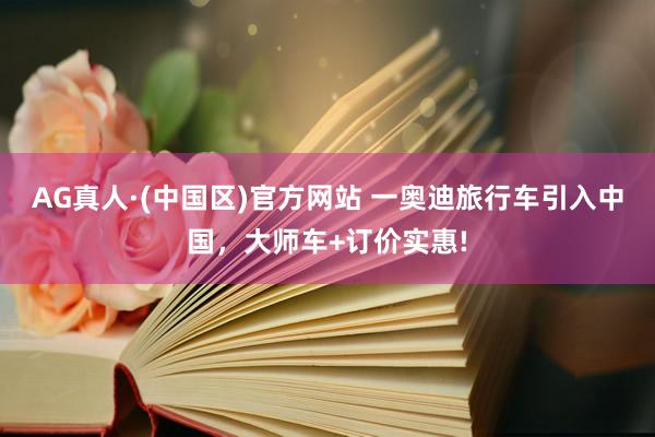 AG真人·(中国区)官方网站 一奥迪旅行车引入中国，大师车+订价实惠!