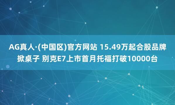 AG真人·(中国区)官方网站 15.49万起合股品牌掀桌子 别克E7上市首月托福打破10000台