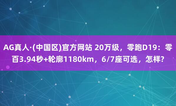 AG真人·(中国区)官方网站 20万级，零跑D19：零百3.94秒+轮廓1180km，6/7座可选，怎样?