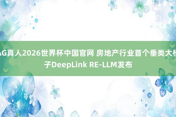 AG真人2026世界杯中国官网 房地产行业首个垂类大模子DeepLink RE-LLM发布