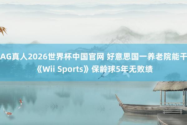 AG真人2026世界杯中国官网 好意思国一养老院能干《Wii Sports》保龄球5年无败绩