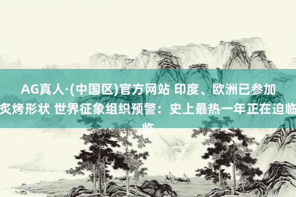 AG真人·(中国区)官方网站 印度、欧洲已参加炙烤形状 世界征象组织预警：史上最热一年正在迫临