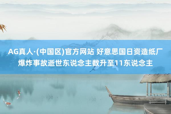 AG真人·(中国区)官方网站 好意思国日资造纸厂爆炸事故逝世东说念主数升至11东说念主