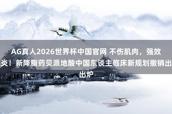 AG真人2026世界杯中国官网 不伤肌肉，强效抗炎！新降脂药贝派地酸中国东谈主临床新规划撤销出炉