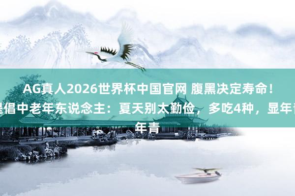 AG真人2026世界杯中国官网 腹黑决定寿命！提倡中老年东说念主：夏天别太勤俭，多吃4种，显年青
