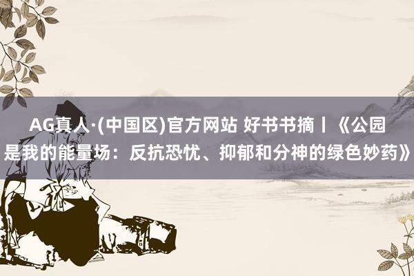 AG真人·(中国区)官方网站 好书书摘丨《公园是我的能量场：反抗恐忧、抑郁和分神的绿色妙药》