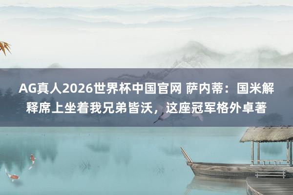 AG真人2026世界杯中国官网 萨内蒂:国米解释席上坐着我兄弟皆沃,这座冠军格外卓著