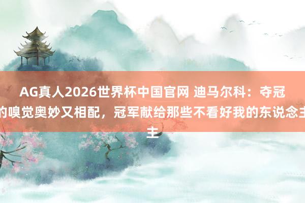 AG真人2026世界杯中国官网 迪马尔科：夺冠的嗅觉奥妙又相配，冠军献给那些不看好我的东说念主