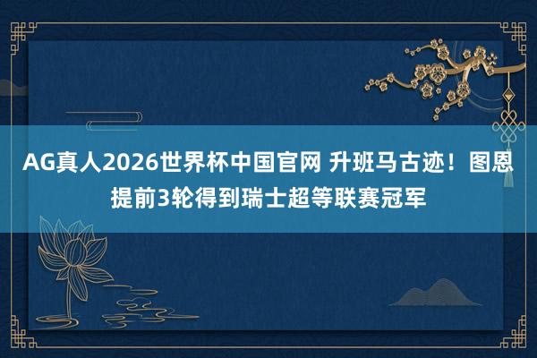 AG真人2026世界杯中国官网 升班马古迹！图恩提前3轮得到瑞士超等联赛冠军