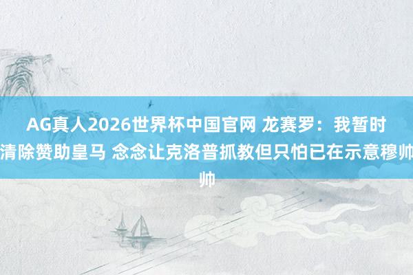 AG真人2026世界杯中国官网 龙赛罗：我暂时清除赞助皇马 念念让克洛普抓教但只怕已在示意穆帅